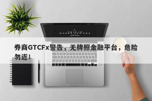 券商GTCFx警告，无牌照金融平台，危险勿近！-第1张图片-要懂汇