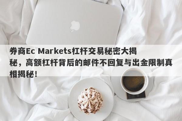 券商Ec Markets杠杆交易秘密大揭秘，高额杠杆背后的邮件不回复与出金限制真相揭秘！-第1张图片-要懂汇