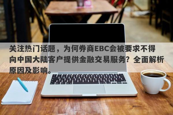 关注热门话题，为何券商EBC会被要求不得向中国大陆客户提供金融交易服务？全面解析原因及影响。-第1张图片-要懂汇