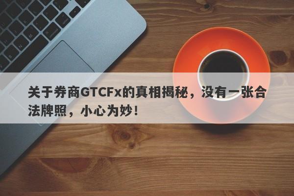 关于券商GTCFx的真相揭秘，没有一张合法牌照，小心为妙！-第1张图片-要懂汇