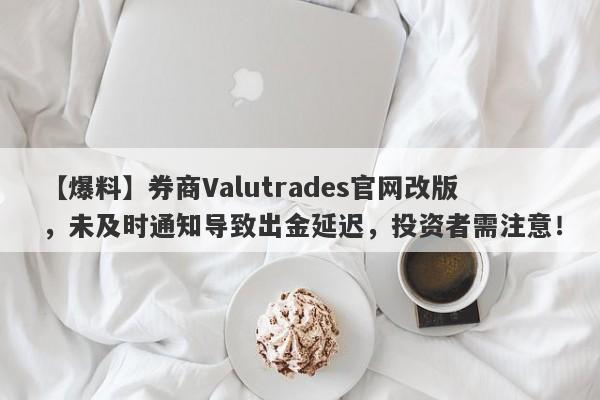 【爆料】券商Valutrades官网改版，未及时通知导致出金延迟，投资者需注意！-第1张图片-要懂汇