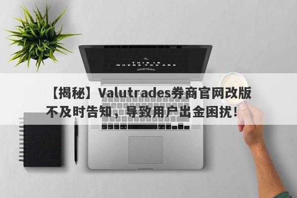 【揭秘】Valutrades券商官网改版不及时告知，导致用户出金困扰！-第1张图片-要懂汇