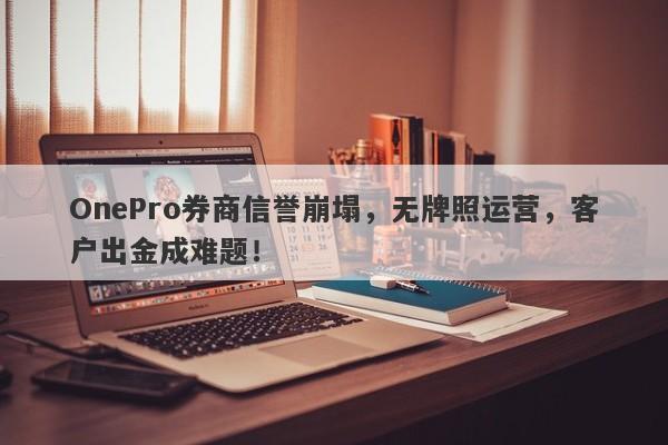 OnePro券商信誉崩塌，无牌照运营，客户出金成难题！-第1张图片-要懂汇