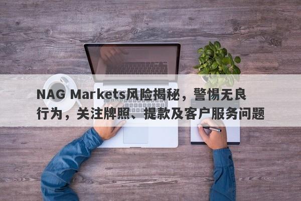 NAG Markets风险揭秘，警惕无良行为，关注牌照、提款及客户服务问题-第1张图片-要懂汇