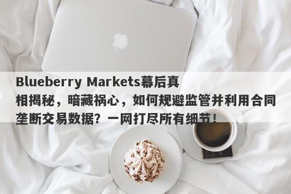 Blueberry Markets幕后真相揭秘，暗藏祸心，如何规避监管并利用合同垄断交易数据？一网打尽所有细节！-第1张图片-要懂汇