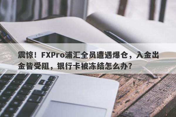 震惊！FXPro浦汇全员遭遇爆仓，入金出金皆受阻，银行卡被冻结怎么办？-第1张图片-要懂汇