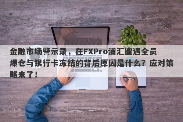 金融市场警示录，在FXPro浦汇遭遇全员爆仓与银行卡冻结的背后原因是什么？应对策略来了！-第1张图片-要懂汇