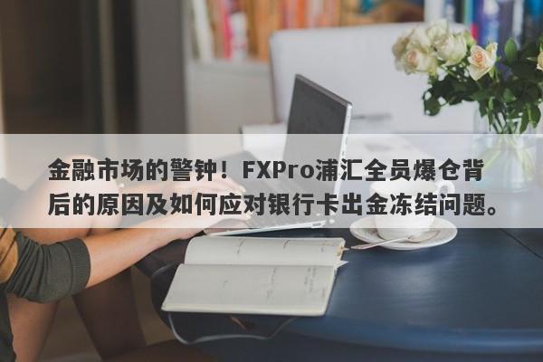 金融市场的警钟！FXPro浦汇全员爆仓背后的原因及如何应对银行卡出金冻结问题。-第1张图片-要懂汇