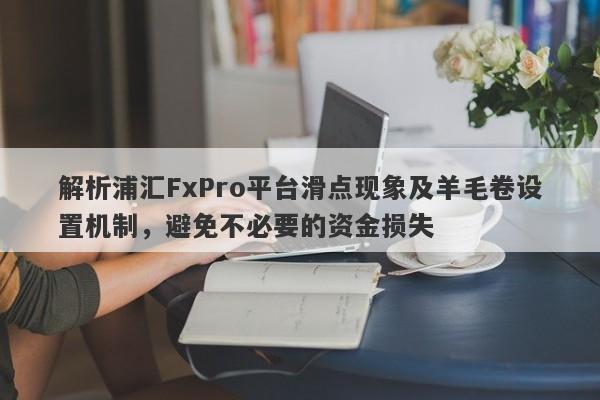 解析浦汇FxPro平台滑点现象及羊毛卷设置机制，避免不必要的资金损失-第1张图片-要懂汇