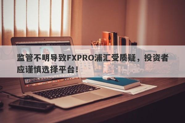 监管不明导致FXPRO浦汇受质疑，投资者应谨慎选择平台！-第1张图片-要懂汇