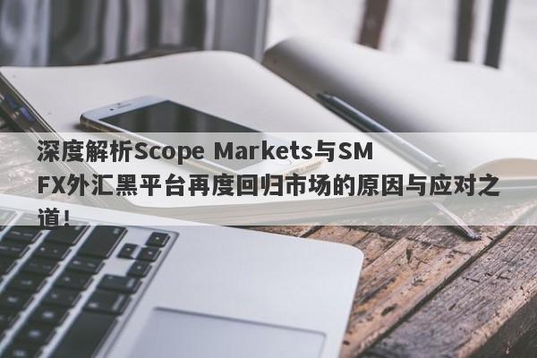 深度解析Scope Markets与SMFX外汇黑平台再度回归市场的原因与应对之道！-第1张图片-要懂汇