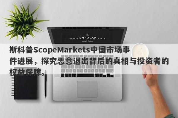 斯科普ScopeMarkets中国市场事件进展，探究恶意退出背后的真相与投资者的权益保障。-第1张图片-要懂汇