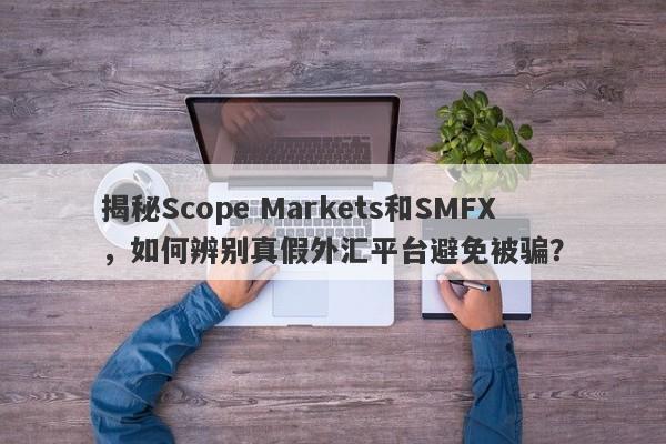 揭秘Scope Markets和SMFX，如何辨别真假外汇平台避免被骗？-第1张图片-要懂汇