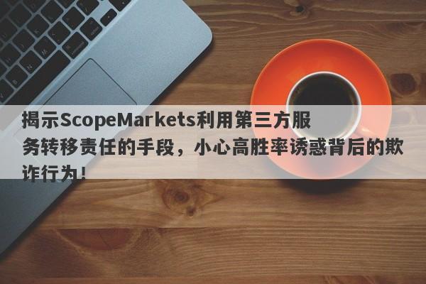 揭示ScopeMarkets利用第三方服务转移责任的手段，小心高胜率诱惑背后的欺诈行为！-第1张图片-要懂汇