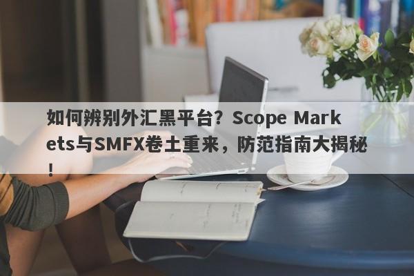 如何辨别外汇黑平台？Scope Markets与SMFX卷土重来，防范指南大揭秘！-第1张图片-要懂汇