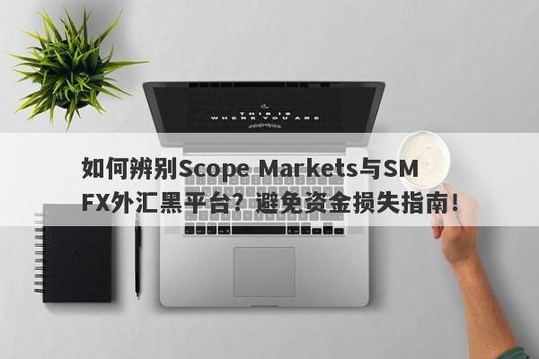 如何辨别Scope Markets与SMFX外汇黑平台？避免资金损失指南！-第1张图片-要懂汇