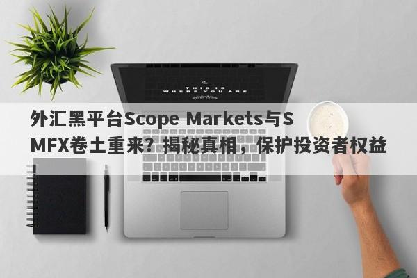 外汇黑平台Scope Markets与SMFX卷土重来？揭秘真相，保护投资者权益！-第1张图片-要懂汇