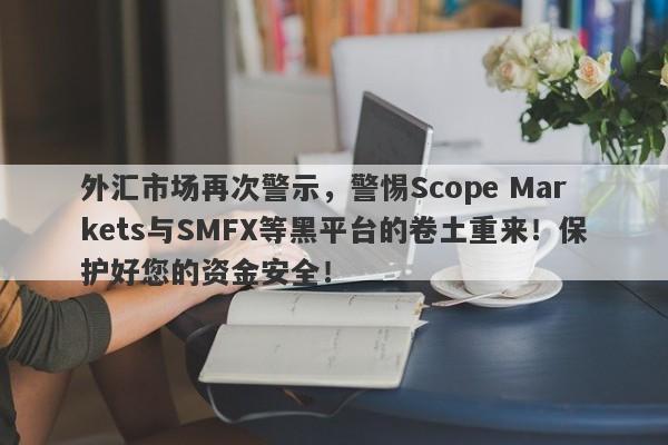 外汇市场再次警示，警惕Scope Markets与SMFX等黑平台的卷土重来！保护好您的资金安全！-第1张图片-要懂汇