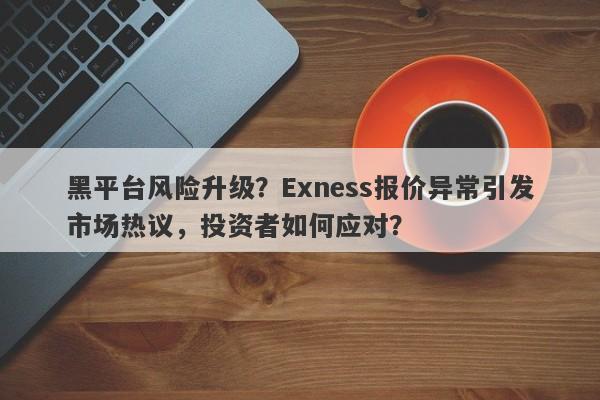 黑平台风险升级？Exness报价异常引发市场热议，投资者如何应对？-第1张图片-要懂汇