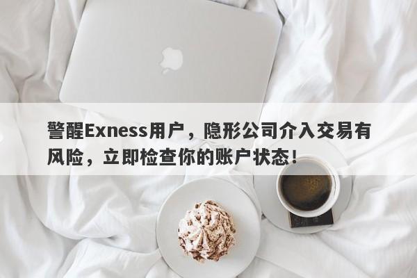 警醒Exness用户，隐形公司介入交易有风险，立即检查你的账户状态！-第1张图片-要懂汇