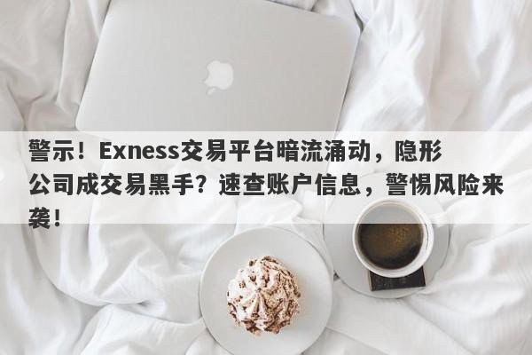 警示！Exness交易平台暗流涌动，隐形公司成交易黑手？速查账户信息，警惕风险来袭！-第1张图片-要懂汇