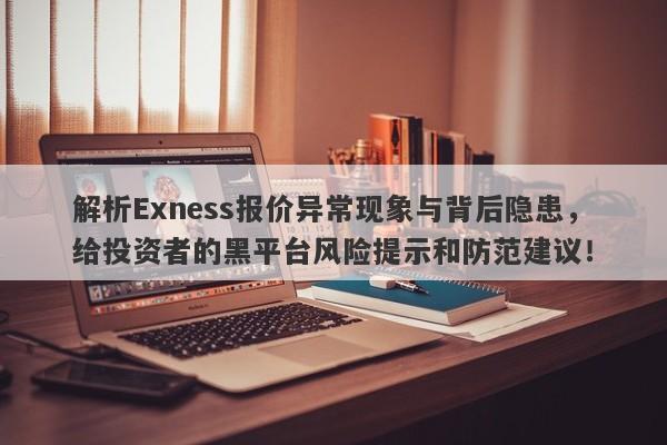 解析Exness报价异常现象与背后隐患，给投资者的黑平台风险提示和防范建议！-第1张图片-要懂汇