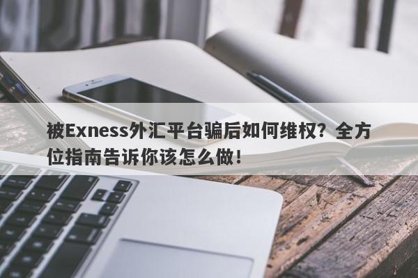 被Exness外汇平台骗后如何维权？全方位指南告诉你该怎么做！-第1张图片-要懂汇