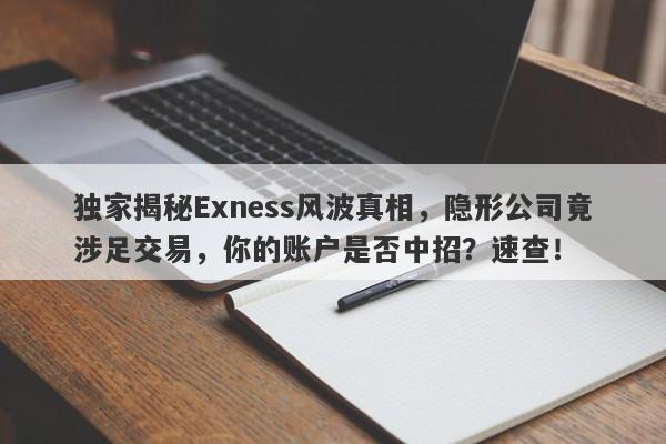 独家揭秘Exness风波真相，隐形公司竟涉足交易，你的账户是否中招？速查！-第1张图片-要懂汇