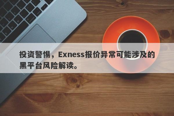 投资警惕，Exness报价异常可能涉及的黑平台风险解读。-第1张图片-要懂汇