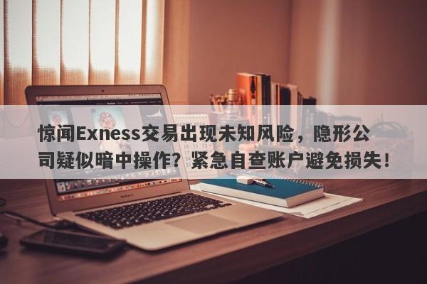 惊闻Exness交易出现未知风险，隐形公司疑似暗中操作？紧急自查账户避免损失！-第1张图片-要懂汇