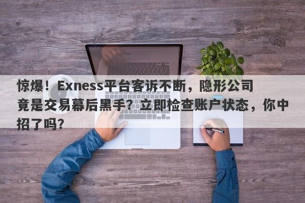 惊爆！Exness平台客诉不断，隐形公司竟是交易幕后黑手？立即检查账户状态，你中招了吗？-第1张图片-要懂汇