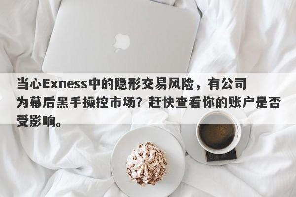 当心Exness中的隐形交易风险，有公司为幕后黑手操控市场？赶快查看你的账户是否受影响。-第1张图片-要懂汇