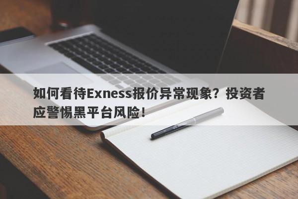 如何看待Exness报价异常现象？投资者应警惕黑平台风险！-第1张图片-要懂汇