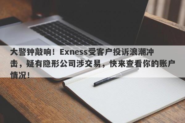 大警钟敲响！Exness受客户投诉浪潮冲击，疑有隐形公司涉交易，快来查看你的账户情况！-第1张图片-要懂汇