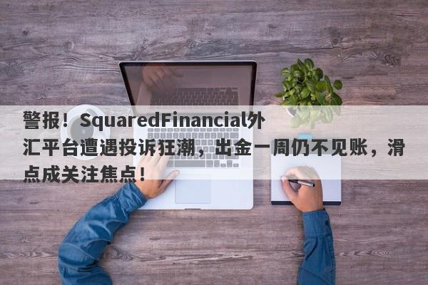 警报！SquaredFinancial外汇平台遭遇投诉狂潮，出金一周仍不见账，滑点成关注焦点！-第1张图片-要懂汇