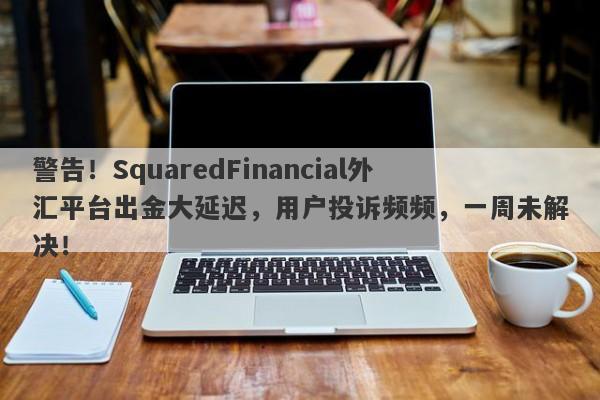 警告！SquaredFinancial外汇平台出金大延迟，用户投诉频频，一周未解决！-第1张图片-要懂汇