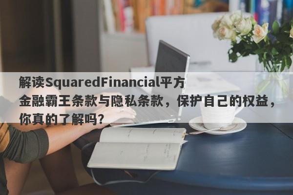 解读SquaredFinancial平方金融霸王条款与隐私条款，保护自己的权益，你真的了解吗？-第1张图片-要懂汇