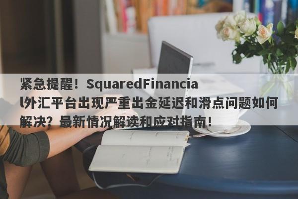 紧急提醒！SquaredFinancial外汇平台出现严重出金延迟和滑点问题如何解决？最新情况解读和应对指南！-第1张图片-要懂汇