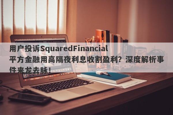 用户投诉SquaredFinancial平方金融用高隔夜利息收割盈利？深度解析事件来龙去脉！-第1张图片-要懂汇