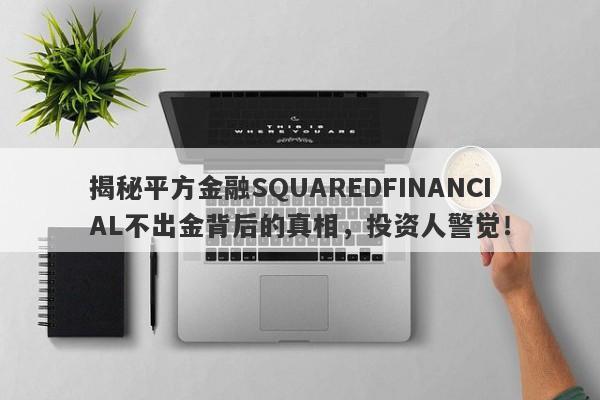 揭秘平方金融SQUAREDFINANCIAL不出金背后的真相，投资人警觉！-第1张图片-要懂汇