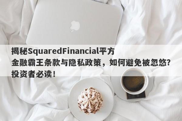 揭秘SquaredFinancial平方金融霸王条款与隐私政策，如何避免被忽悠？投资者必读！-第1张图片-要懂汇