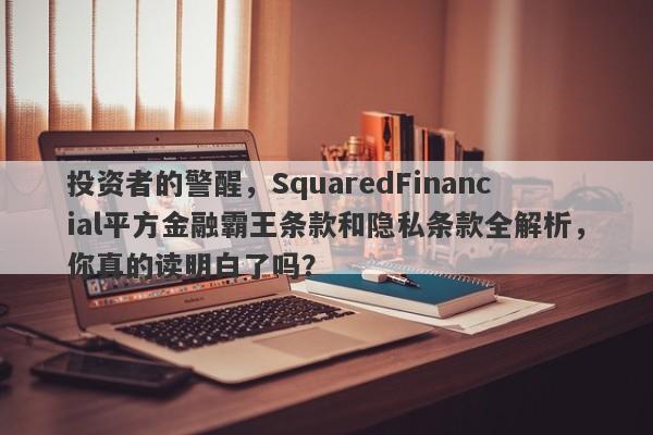 投资者的警醒，SquaredFinancial平方金融霸王条款和隐私条款全解析，你真的读明白了吗？-第1张图片-要懂汇