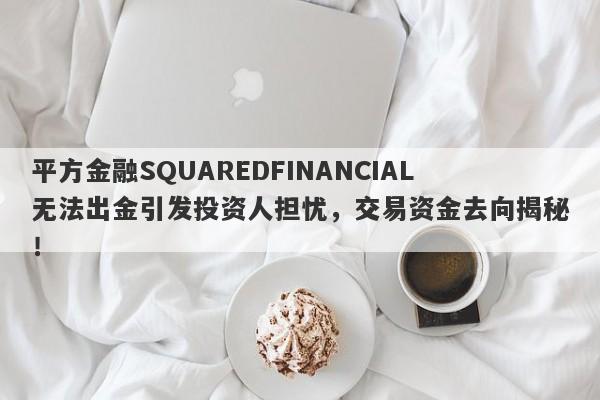 平方金融SQUAREDFINANCIAL无法出金引发投资人担忧，交易资金去向揭秘！-第1张图片-要懂汇