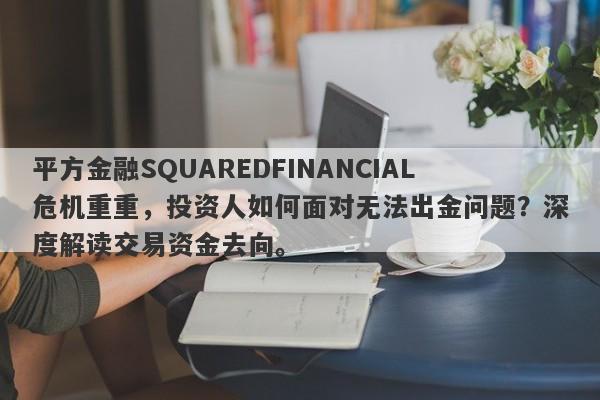 平方金融SQUAREDFINANCIAL危机重重，投资人如何面对无法出金问题？深度解读交易资金去向。-第1张图片-要懂汇