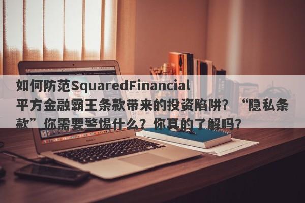 如何防范SquaredFinancial平方金融霸王条款带来的投资陷阱？“隐私条款”你需要警惕什么？你真的了解吗？-第1张图片-要懂汇