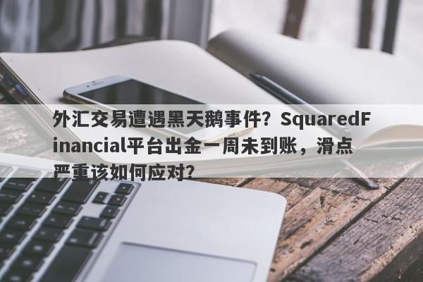 外汇交易遭遇黑天鹅事件？SquaredFinancial平台出金一周未到账，滑点严重该如何应对？-第1张图片-要懂汇