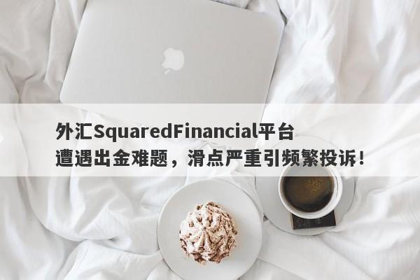 外汇SquaredFinancial平台遭遇出金难题，滑点严重引频繁投诉！-第1张图片-要懂汇