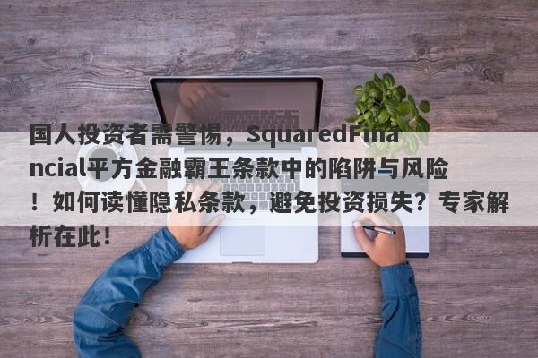 国人投资者需警惕，SquaredFinancial平方金融霸王条款中的陷阱与风险！如何读懂隐私条款，避免投资损失？专家解析在此！-第1张图片-要懂汇