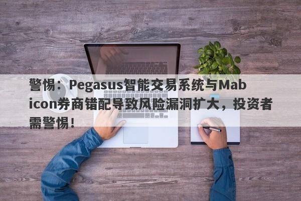 警惕：Pegasus智能交易系统与Mabicon券商错配导致风险漏洞扩大，投资者需警惕！-第1张图片-要懂汇