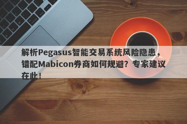 解析Pegasus智能交易系统风险隐患，错配Mabicon券商如何规避？专家建议在此！-第1张图片-要懂汇